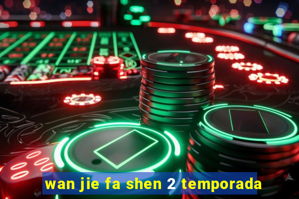 wan jie fa shen 2 temporada